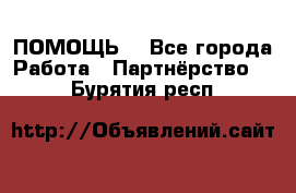 ПОМОЩЬ  - Все города Работа » Партнёрство   . Бурятия респ.